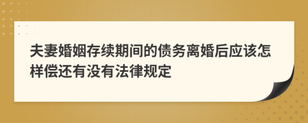 夫妻婚姻存续期间的债务离婚后应该怎样偿还有没有法律规定