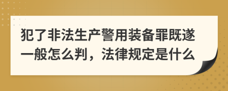 犯了非法生产警用装备罪既遂一般怎么判，法律规定是什么