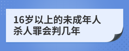 16岁以上的未成年人杀人罪会判几年