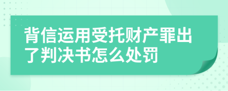 背信运用受托财产罪出了判决书怎么处罚