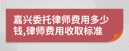 嘉兴委托律师费用多少钱,律师费用收取标准