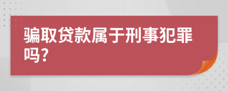 骗取贷款属于刑事犯罪吗?