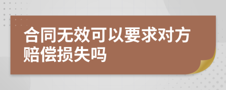 合同无效可以要求对方赔偿损失吗