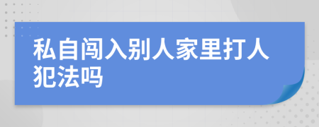 私自闯入别人家里打人犯法吗