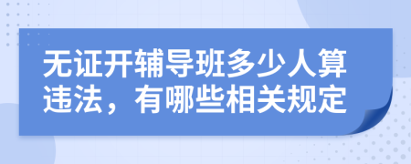 无证开辅导班多少人算违法，有哪些相关规定