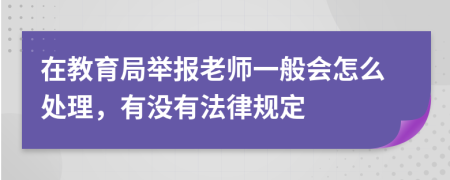 在教育局举报老师一般会怎么处理，有没有法律规定