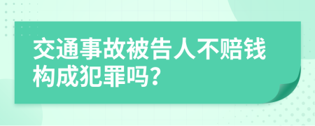 交通事故被告人不赔钱构成犯罪吗？