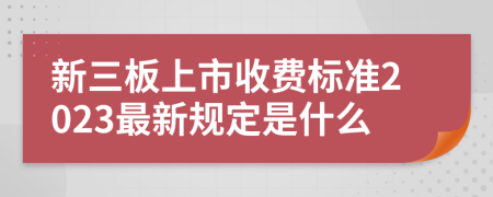 新三板上市收费标准2023最新规定是什么