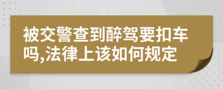 被交警查到醉驾要扣车吗,法律上该如何规定