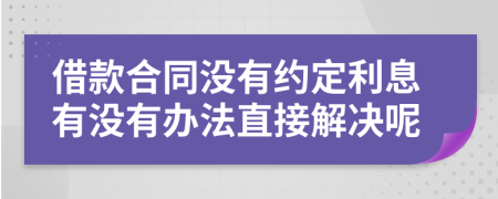 借款合同没有约定利息有没有办法直接解决呢