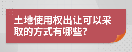 土地使用权出让可以采取的方式有哪些？