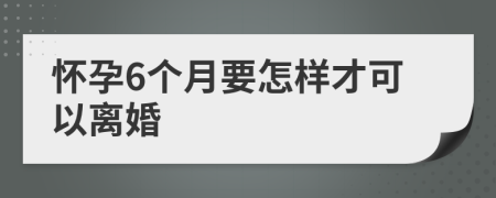 怀孕6个月要怎样才可以离婚