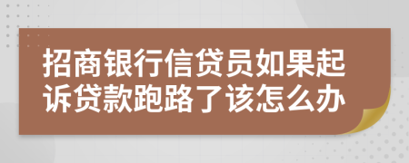 招商银行信贷员如果起诉贷款跑路了该怎么办