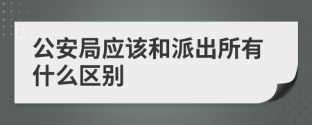 公安局应该和派出所有什么区别