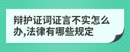 辩护证词证言不实怎么办,法律有哪些规定