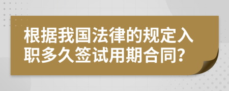 根据我国法律的规定入职多久签试用期合同？
