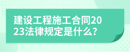 建设工程施工合同2023法律规定是什么？