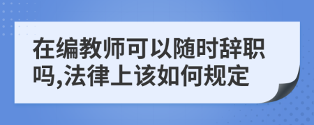 在编教师可以随时辞职吗,法律上该如何规定