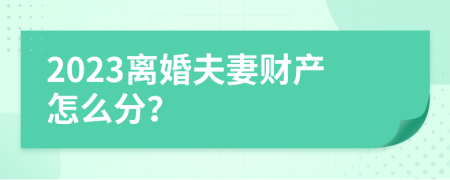 2023离婚夫妻财产怎么分？