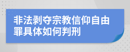 非法剥夺宗教信仰自由罪具体如何判刑