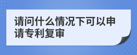 请问什么情况下可以申请专利复审