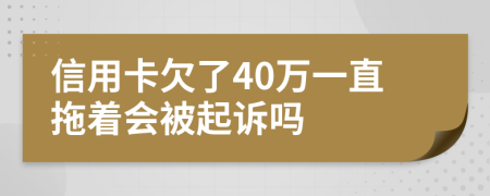 信用卡欠了40万一直拖着会被起诉吗