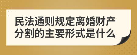 民法通则规定离婚财产分割的主要形式是什么