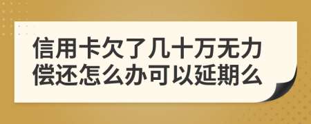 信用卡欠了几十万无力偿还怎么办可以延期么