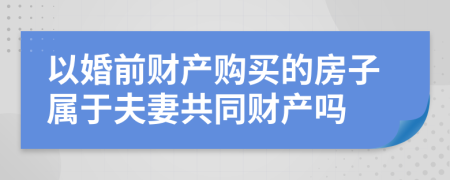 以婚前财产购买的房子属于夫妻共同财产吗