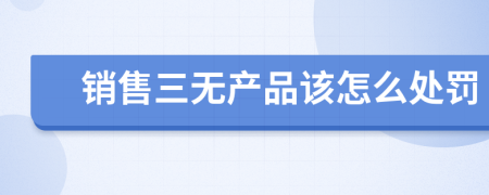 销售三无产品该怎么处罚
