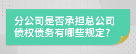 分公司是否承担总公司债权债务有哪些规定?