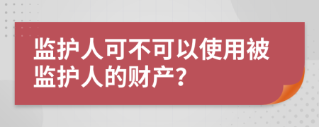 监护人可不可以使用被监护人的财产？