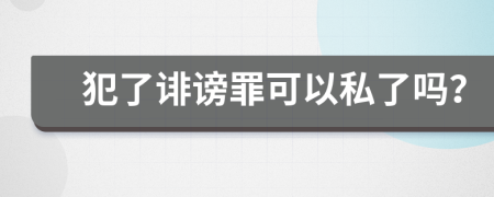 犯了诽谤罪可以私了吗？