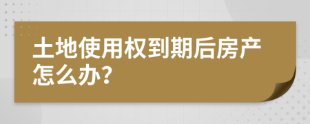 土地使用权到期后房产怎么办？