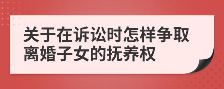 关于在诉讼时怎样争取离婚子女的抚养权