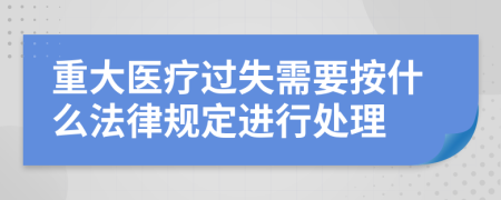 重大医疗过失需要按什么法律规定进行处理
