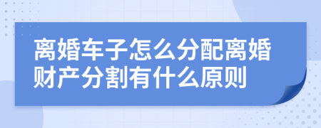 离婚车子怎么分配离婚财产分割有什么原则