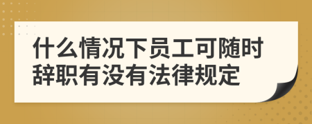 什么情况下员工可随时辞职有没有法律规定