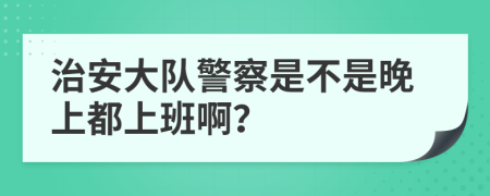 治安大队警察是不是晚上都上班啊？