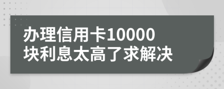 办理信用卡10000块利息太高了求解决