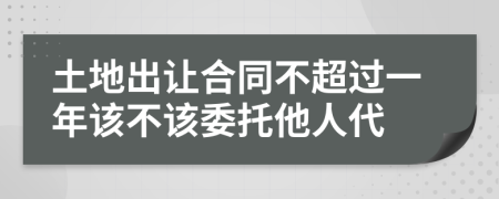 土地出让合同不超过一年该不该委托他人代