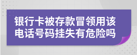 银行卡被存款冒领用该电话号码挂失有危险吗