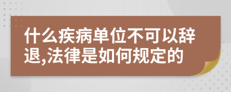 什么疾病单位不可以辞退,法律是如何规定的