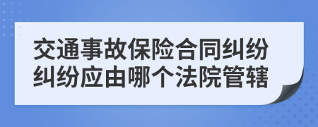 交通事故保险合同纠纷纠纷应由哪个法院管辖