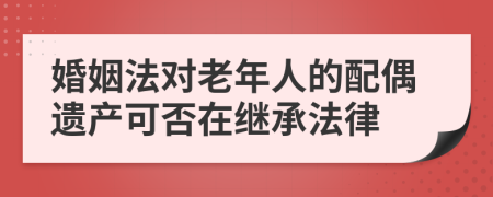 婚姻法对老年人的配偶遗产可否在继承法律