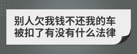 别人欠我钱不还我的车被扣了有没有什么法律