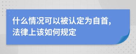 什么情况可以被认定为自首,法律上该如何规定