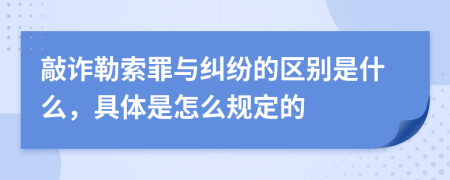 敲诈勒索罪与纠纷的区别是什么，具体是怎么规定的