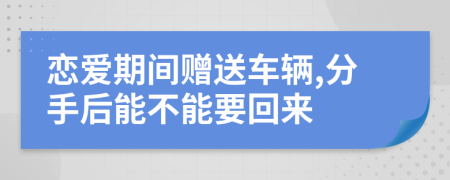 恋爱期间赠送车辆,分手后能不能要回来