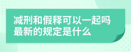 减刑和假释可以一起吗最新的规定是什么